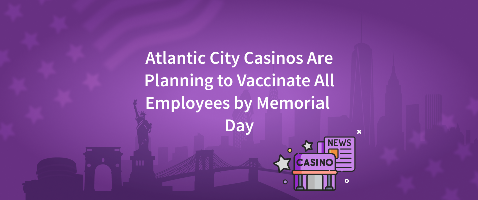 Atlantic City Casinos Are Planning to Vaccinate All Employees by Memorial Day