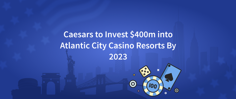 Caesars to Invest $400m into Atlantic City Casino Resorts By 2023
