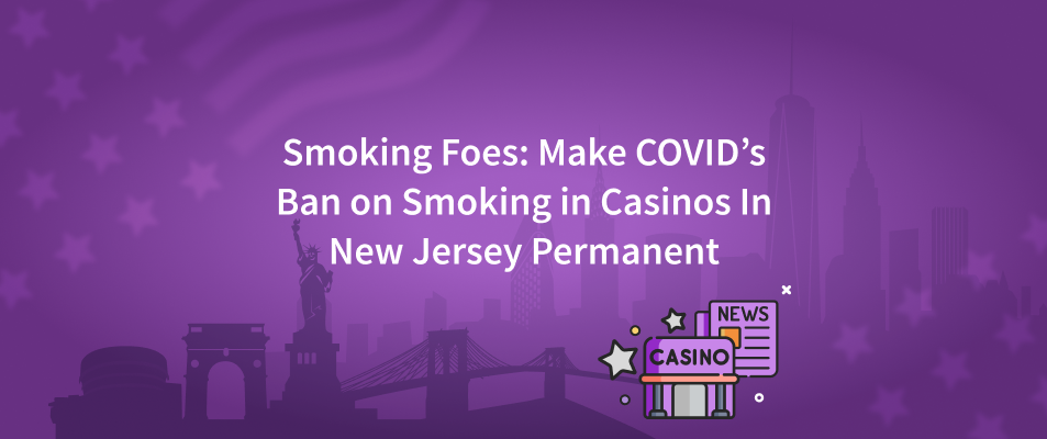 Smoking Foes: Make COVID’s Ban on Smoking in Casinos In New Jersey Permanent