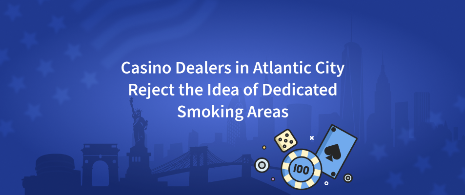 Casino Dealers in Atlantic City, NJ Reject the Idea of Dedicated Smoking Areas