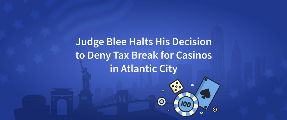 Judge Blee Halts His Decision to Deny Tax Break for Casinos in Atlantic City