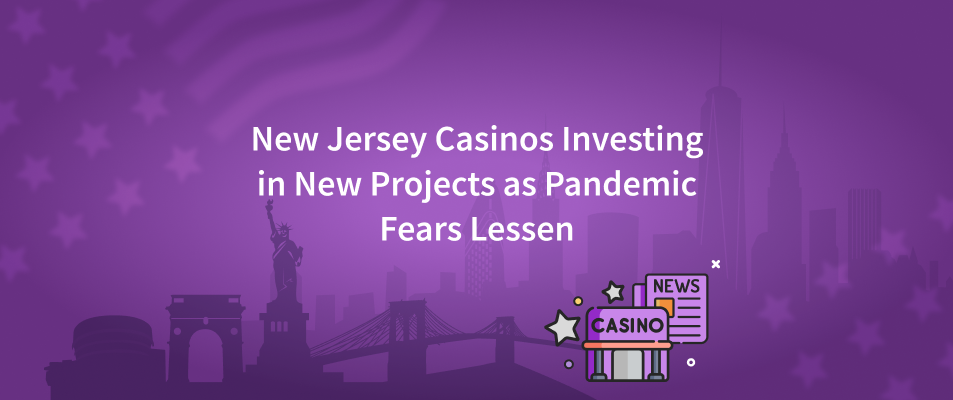New Jersey Casinos Investing in New Projects as Pandemic Fears Lessen
