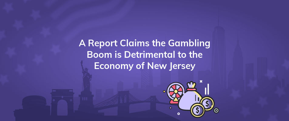 a report claims the gambling boom is detrimental to the economy of new jersey