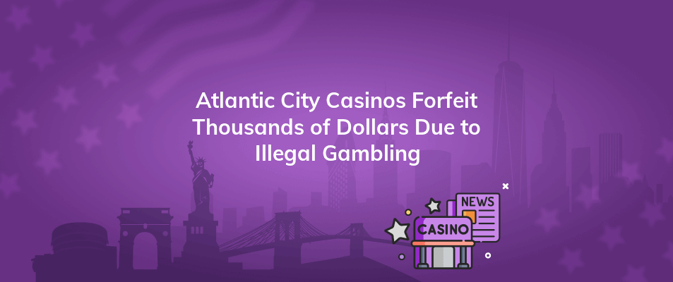 atlantic city casinos forfeit thousands of dollars due to illegal gambling