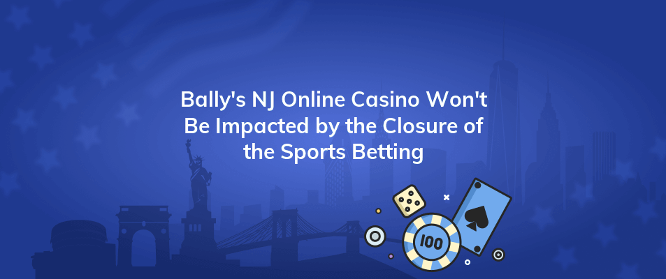 ballys nj online casino wont be impacted by the closure of the sports betting