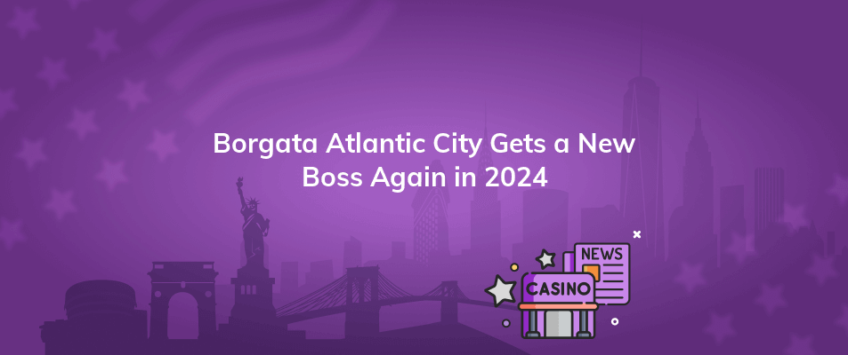 borgata atlantic city gets a new boss again in 2024