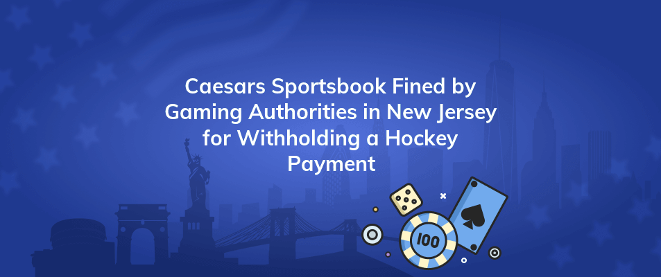 caesars sportsbook fined by gaming authorities in new jersey for withholding a hockey payment