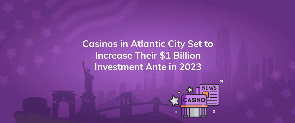 casinos in atlantic city set to increase their 1 billion investment ante in 2023