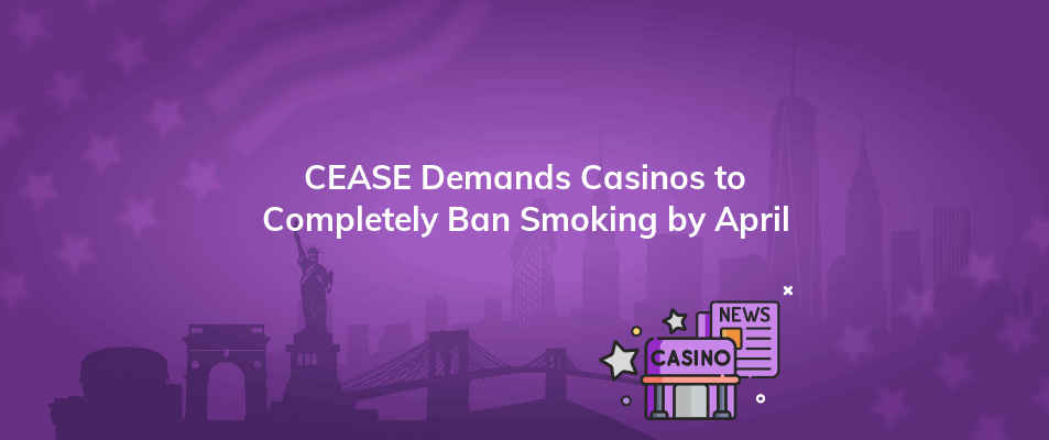 cease demands casinos to completely ban smoking by april