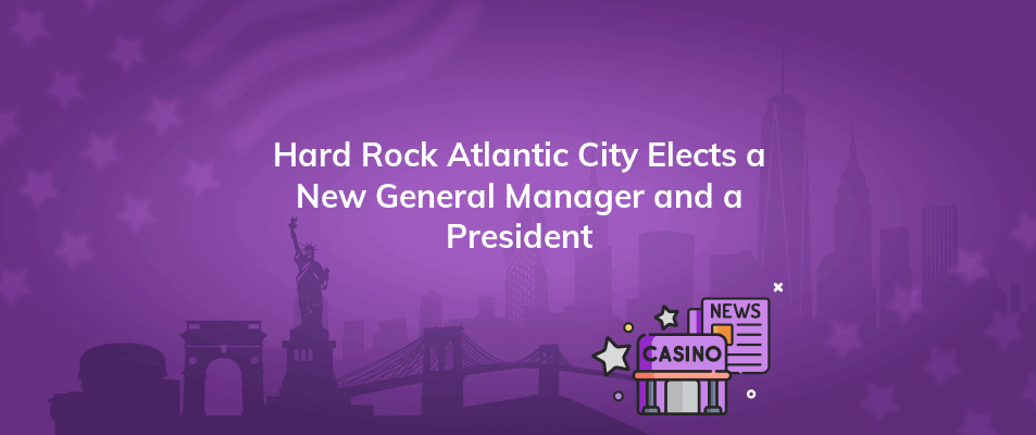 hard rock atlantic city elects a new general manager and a president