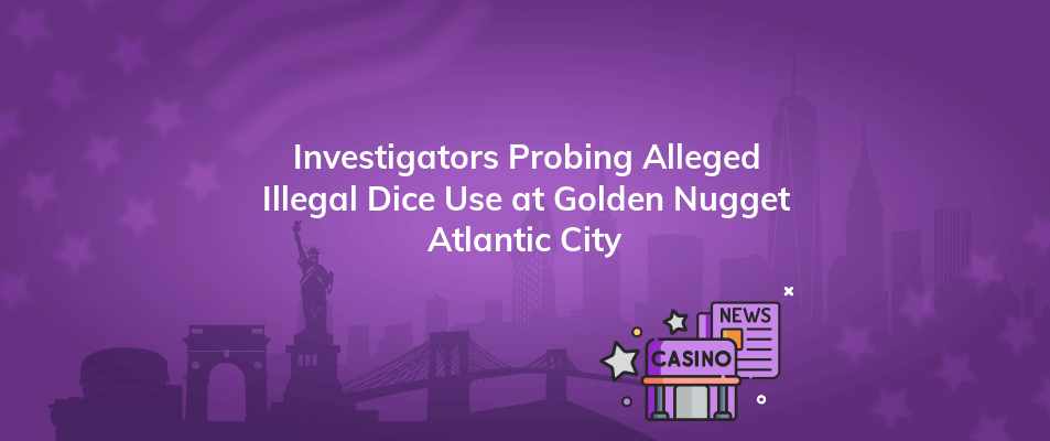 investigators probing alleged illegal dice use at golden nugget atlantic city