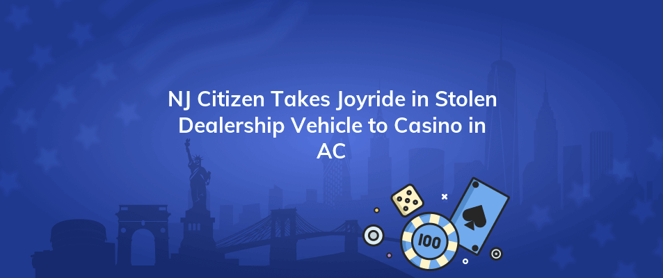 nj citizen takes joyride in stolen dealership vehicle to casino in ac