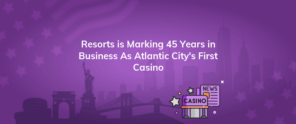 resorts is marking 45 years in business as atlantic citys first casino
