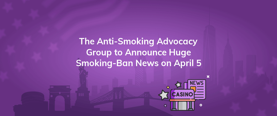 the anti smoking advocacy group to announce huge smoking ban news on april 5