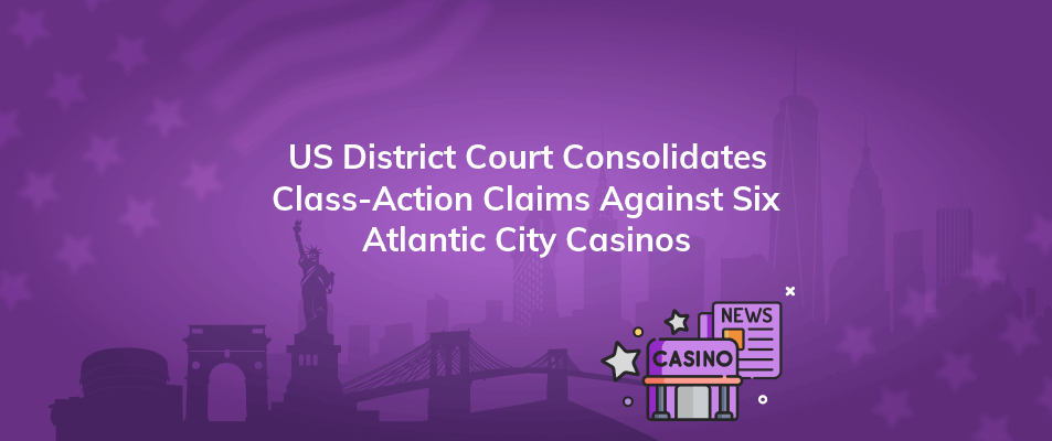 us district court consolidates class action claims against six atlantic city casinos