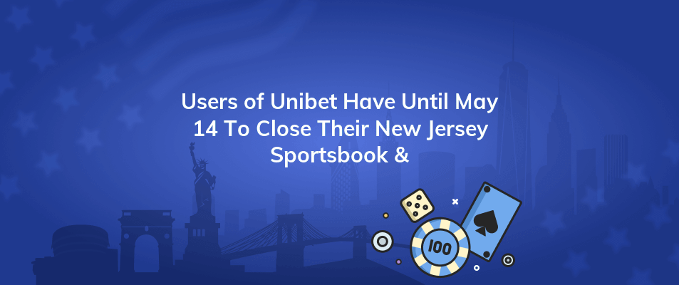 users of unibet have until may 14 to close their new jersey sportsbook